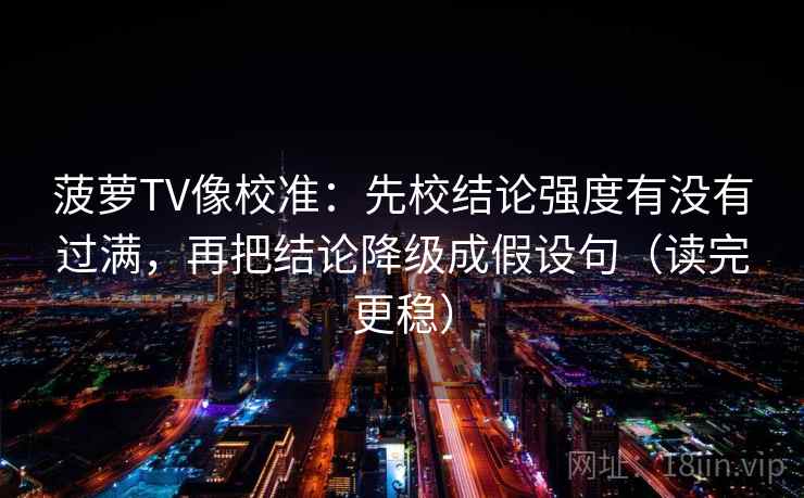 菠萝TV像校准：先校结论强度有没有过满，再把结论降级成假设句（读完更稳）