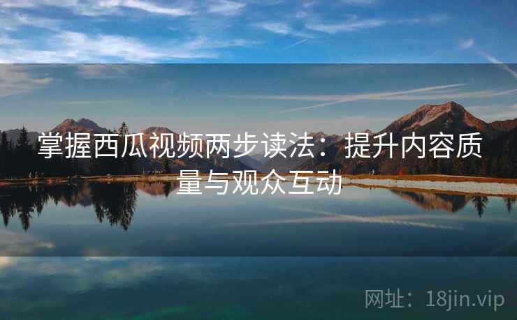 掌握西瓜视频两步读法：提升内容质量与观众互动