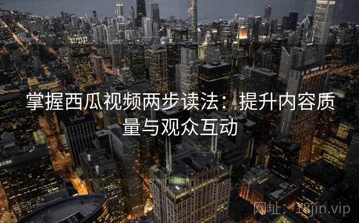 掌握西瓜视频两步读法：提升内容质量与观众互动