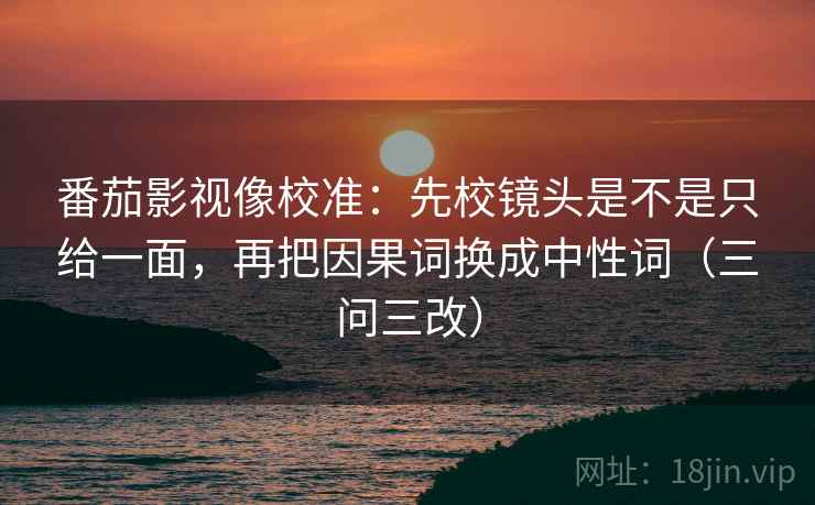 番茄影视像校准：先校镜头是不是只给一面，再把因果词换成中性词（三问三改）