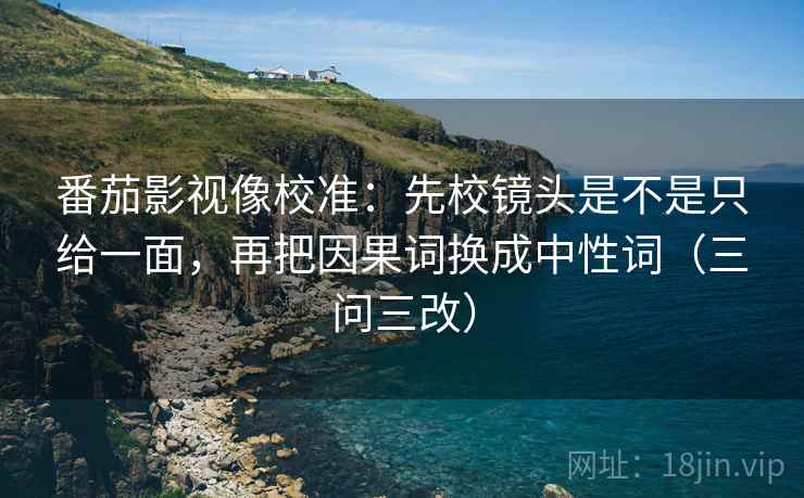 番茄影视像校准：先校镜头是不是只给一面，再把因果词换成中性词（三问三改）
