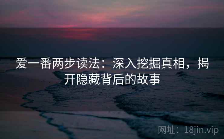 爱一番两步读法：深入挖掘真相，揭开隐藏背后的故事