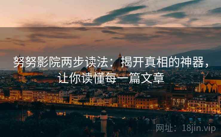 努努影院两步读法：揭开真相的神器，让你读懂每一篇文章