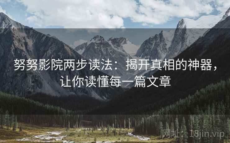 努努影院两步读法：揭开真相的神器，让你读懂每一篇文章