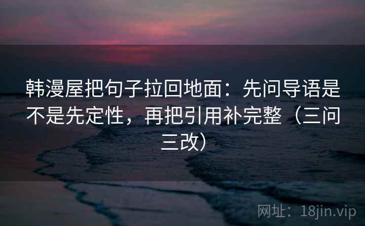 韩漫屋把句子拉回地面：先问导语是不是先定性，再把引用补完整（三问三改）