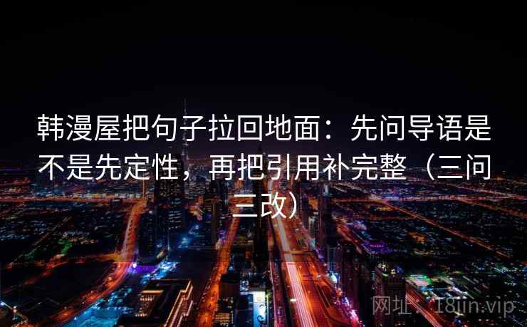 韩漫屋把句子拉回地面：先问导语是不是先定性，再把引用补完整（三问三改）