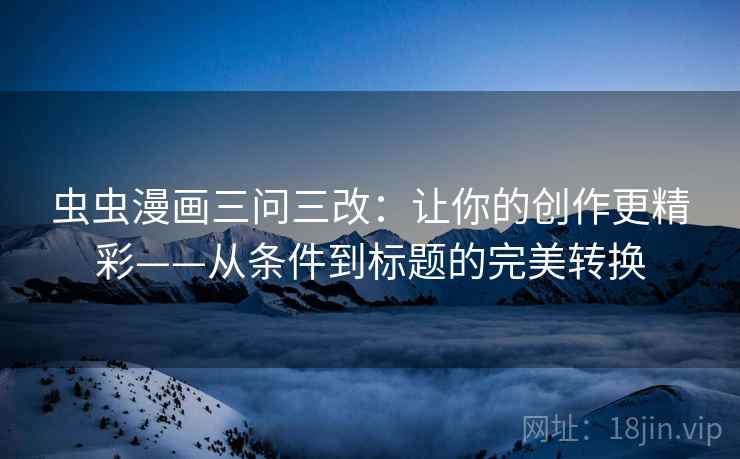虫虫漫画三问三改：让你的创作更精彩——从条件到标题的完美转换