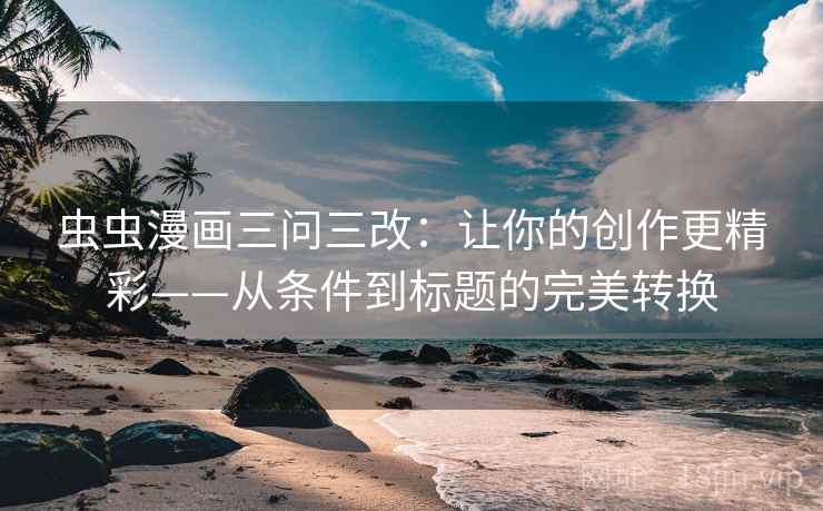 虫虫漫画三问三改：让你的创作更精彩——从条件到标题的完美转换