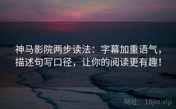 神马影院两步读法：字幕加重语气，描述句写口径，让你的阅读更有趣！