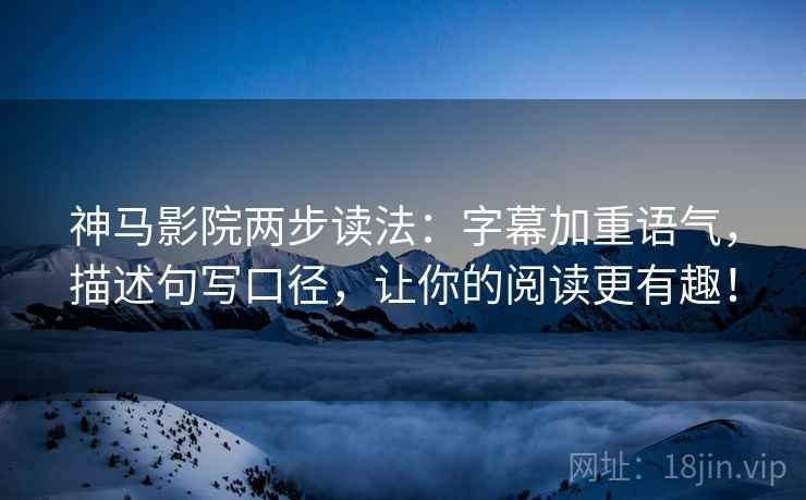神马影院两步读法：字幕加重语气，描述句写口径，让你的阅读更有趣！