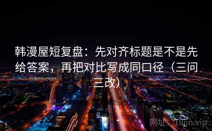 韩漫屋短复盘：先对齐标题是不是先给答案，再把对比写成同口径（三问三改）