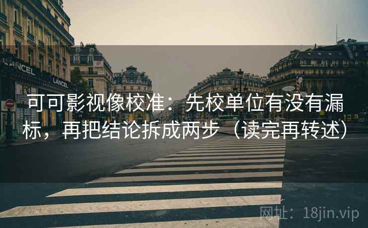 可可影视像校准：先校单位有没有漏标，再把结论拆成两步（读完再转述）