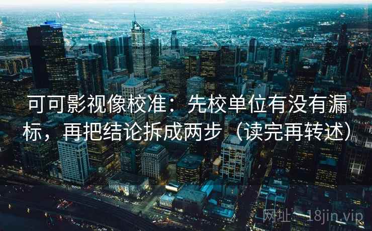 可可影视像校准：先校单位有没有漏标，再把结论拆成两步（读完再转述）