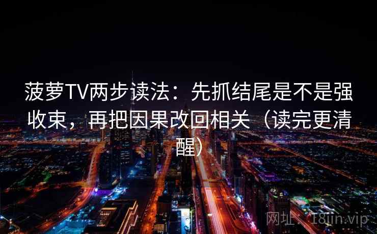 菠萝TV两步读法：先抓结尾是不是强收束，再把因果改回相关（读完更清醒）