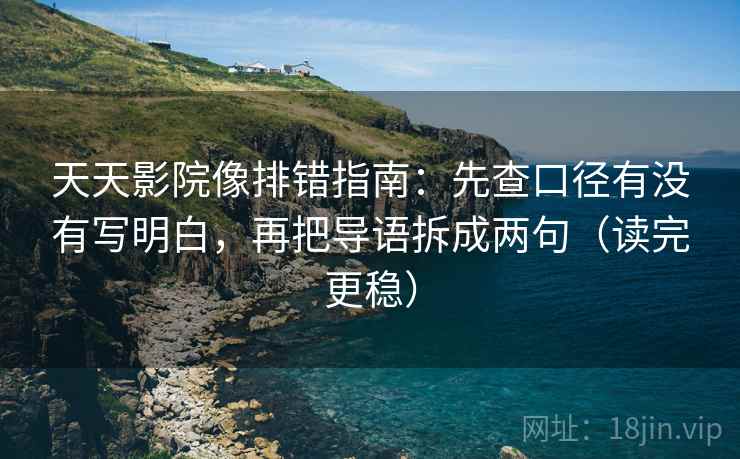 天天影院像排错指南：先查口径有没有写明白，再把导语拆成两句（读完更稳）