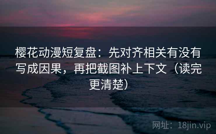樱花动漫短复盘：先对齐相关有没有写成因果，再把截图补上下文（读完更清楚）