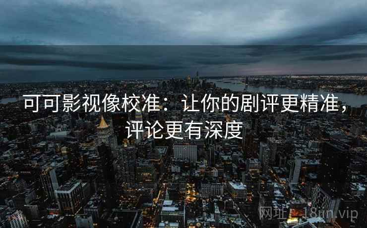 可可影视像校准：让你的剧评更精准，评论更有深度