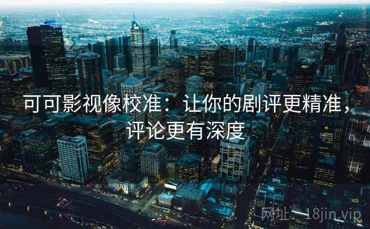 可可影视像校准：让你的剧评更精准，评论更有深度