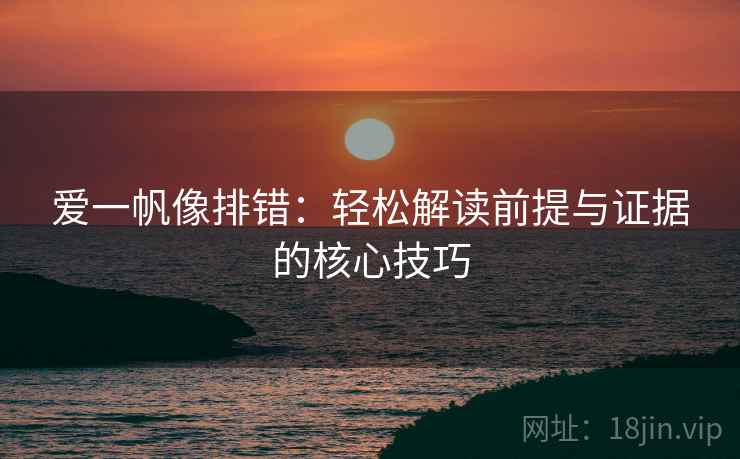 爱一帆像排错：轻松解读前提与证据的核心技巧