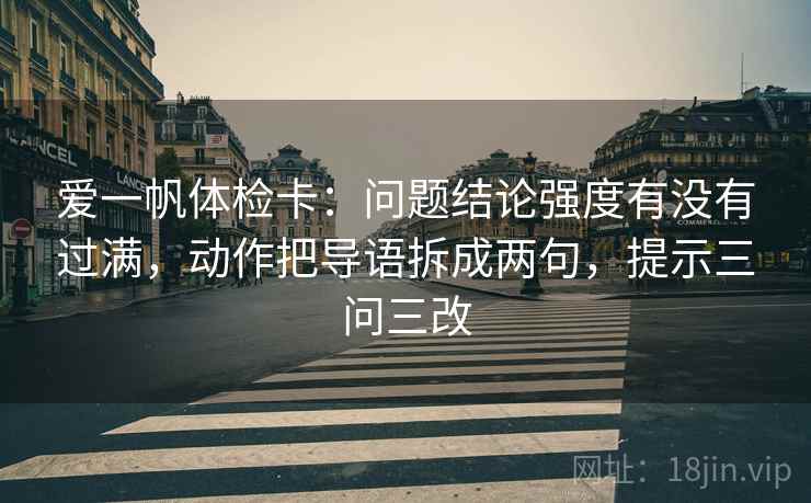 爱一帆体检卡：问题结论强度有没有过满，动作把导语拆成两句，提示三问三改