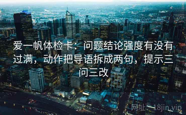 爱一帆体检卡：问题结论强度有没有过满，动作把导语拆成两句，提示三问三改