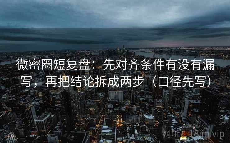 微密圈短复盘：先对齐条件有没有漏写，再把结论拆成两步（口径先写）