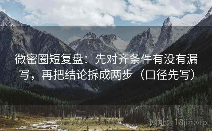 微密圈短复盘：先对齐条件有没有漏写，再把结论拆成两步（口径先写）
