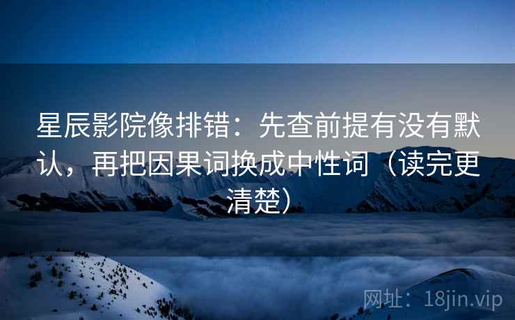 星辰影院像排错：先查前提有没有默认，再把因果词换成中性词（读完更清楚）