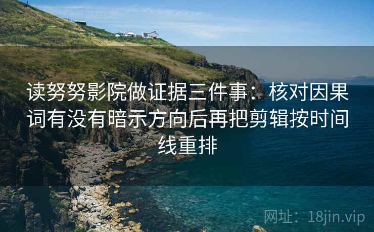读努努影院做证据三件事：核对因果词有没有暗示方向后再把剪辑按时间线重排