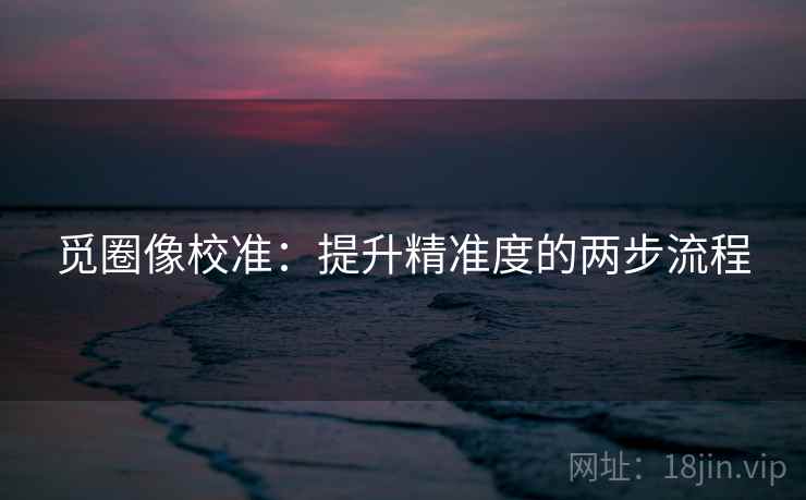 觅圈像校准：提升精准度的两步流程