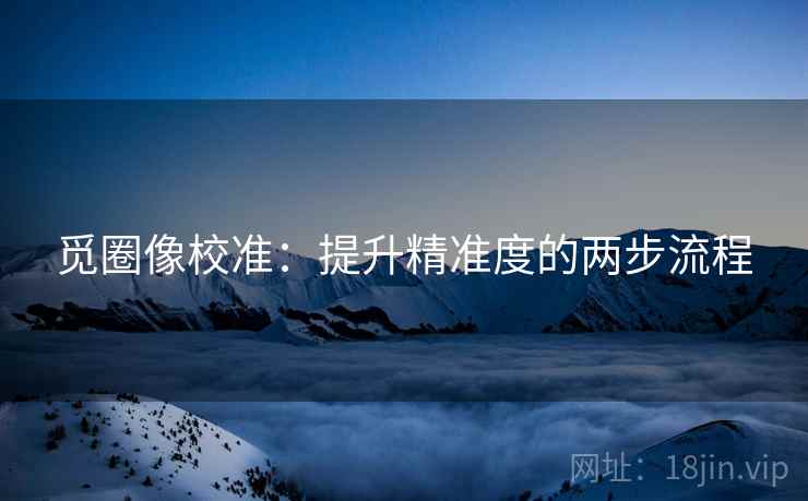觅圈像校准：提升精准度的两步流程