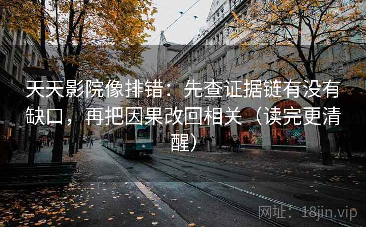 天天影院像排错：先查证据链有没有缺口，再把因果改回相关（读完更清醒）