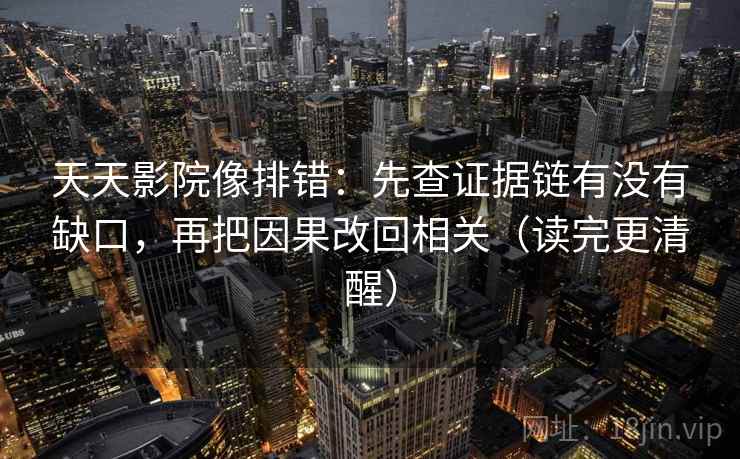 天天影院像排错：先查证据链有没有缺口，再把因果改回相关（读完更清醒）