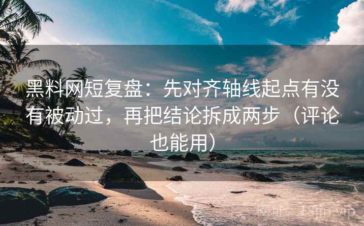黑料网短复盘：先对齐轴线起点有没有被动过，再把结论拆成两步（评论也能用）