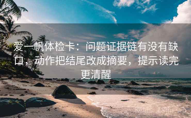 爱一帆体检卡：问题证据链有没有缺口，动作把结尾改成摘要，提示读完更清醒