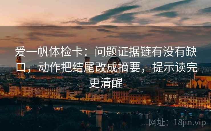 爱一帆体检卡：问题证据链有没有缺口，动作把结尾改成摘要，提示读完更清醒