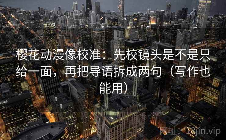 樱花动漫像校准：先校镜头是不是只给一面，再把导语拆成两句（写作也能用）
