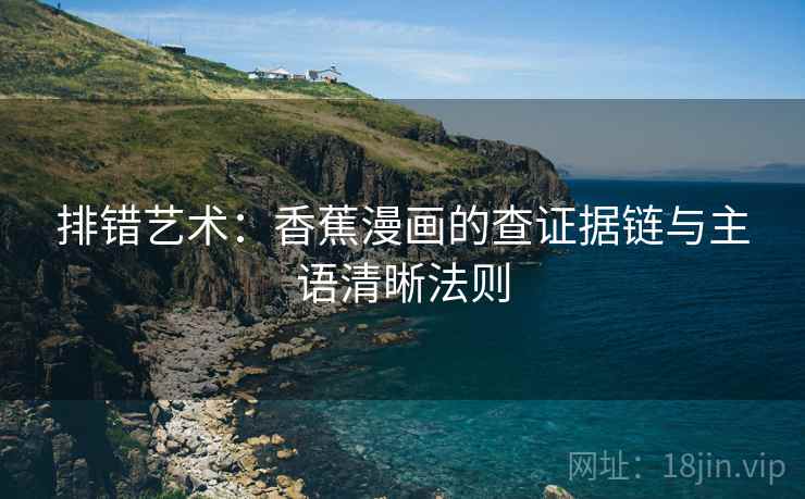 排错艺术：香蕉漫画的查证据链与主语清晰法则