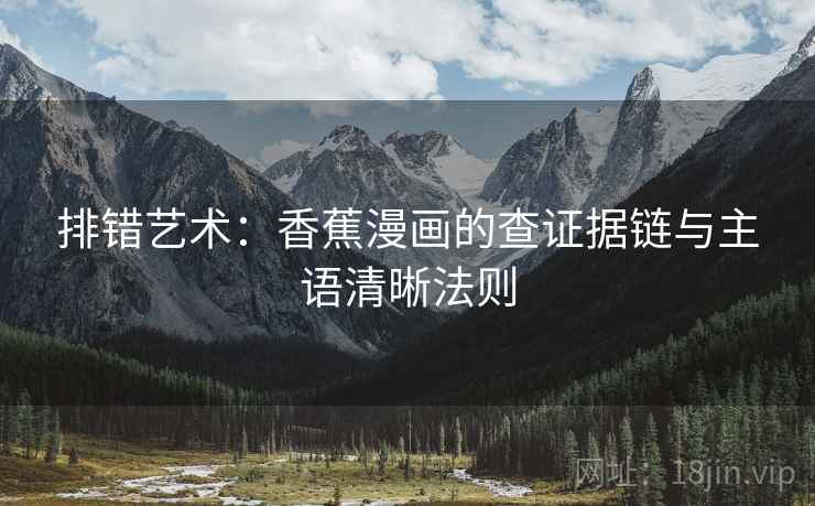 排错艺术：香蕉漫画的查证据链与主语清晰法则