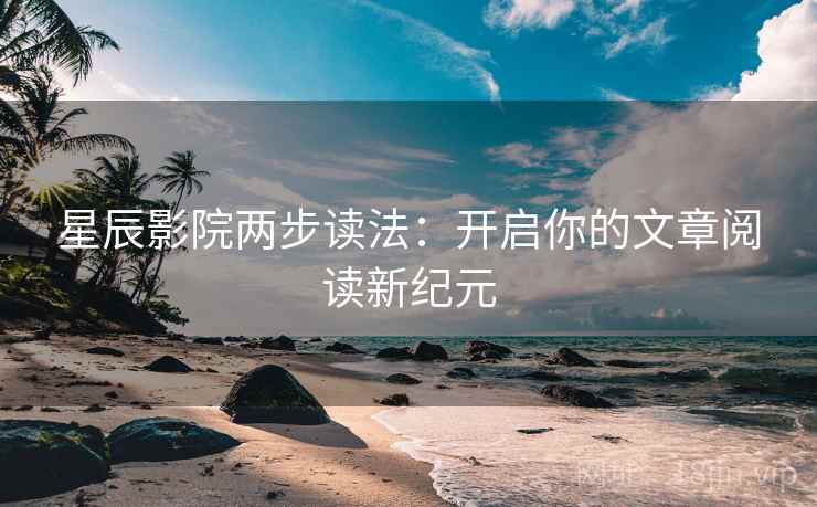 星辰影院两步读法：开启你的文章阅读新纪元