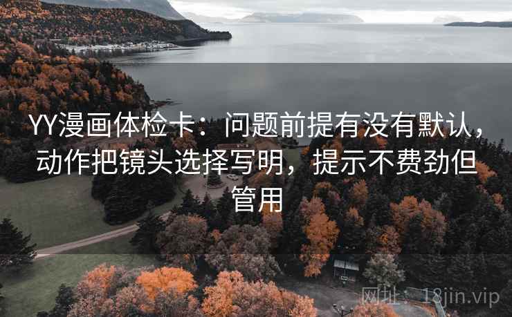 YY漫画体检卡：问题前提有没有默认，动作把镜头选择写明，提示不费劲但管用