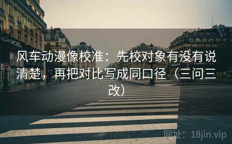 风车动漫像校准：先校对象有没有说清楚，再把对比写成同口径（三问三改）