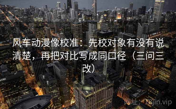 风车动漫像校准：先校对象有没有说清楚，再把对比写成同口径（三问三改）