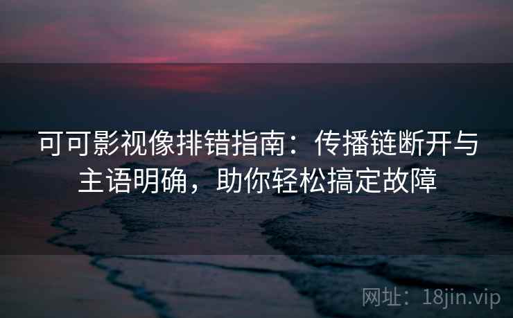 可可影视像排错指南：传播链断开与主语明确，助你轻松搞定故障