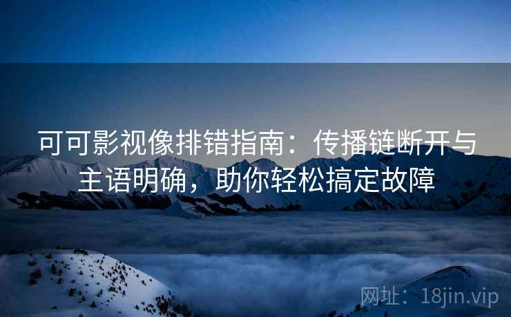 可可影视像排错指南：传播链断开与主语明确，助你轻松搞定故障