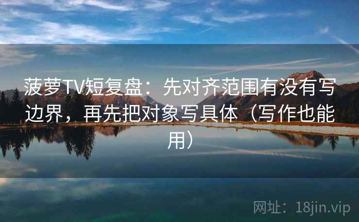 菠萝TV短复盘：先对齐范围有没有写边界，再先把对象写具体（写作也能用）