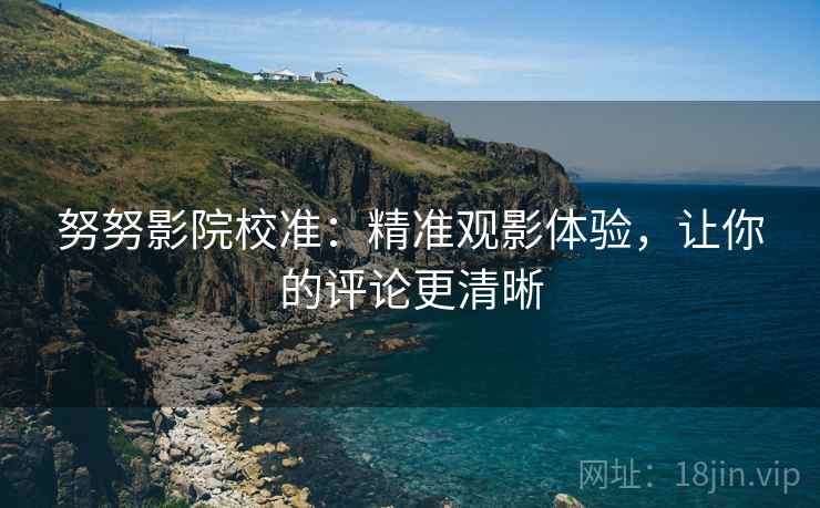 努努影院校准：精准观影体验，让你的评论更清晰