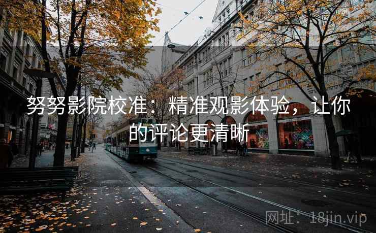 努努影院校准：精准观影体验，让你的评论更清晰