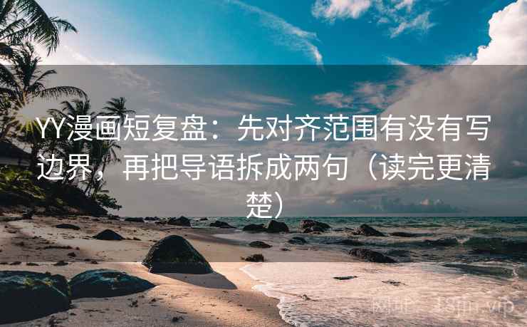 YY漫画短复盘：先对齐范围有没有写边界，再把导语拆成两句（读完更清楚）