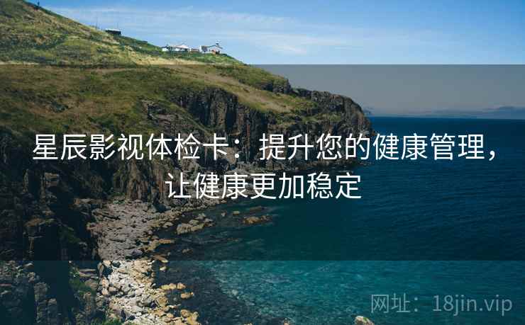 星辰影视体检卡：提升您的健康管理，让健康更加稳定